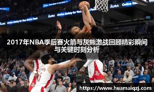 2017年NBA季后赛火箭与灰熊激战回顾精彩瞬间与关键时刻分析
